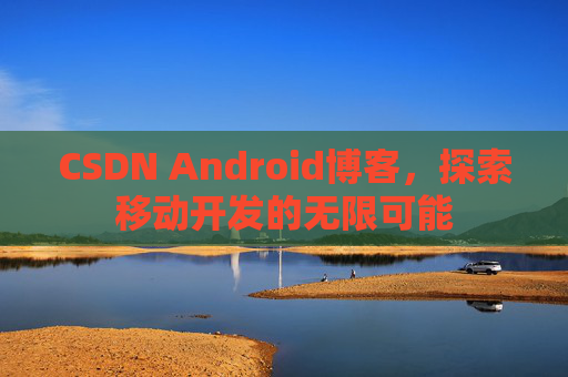 CSDN Android博客，探索移动开发的无限可能